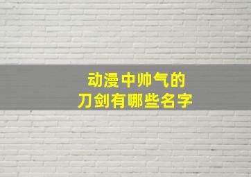 动漫中帅气的刀剑有哪些名字