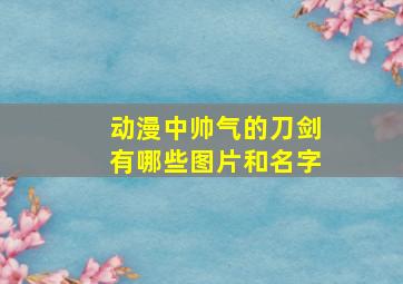 动漫中帅气的刀剑有哪些图片和名字