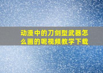 动漫中的刀剑型武器怎么画的呢视频教学下载