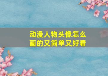 动漫人物头像怎么画的又简单又好看