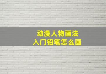 动漫人物画法入门铅笔怎么画