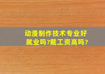 动漫制作技术专业好就业吗?戴工资高吗?