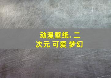 动漫壁纸. 二次元 可爱 梦幻