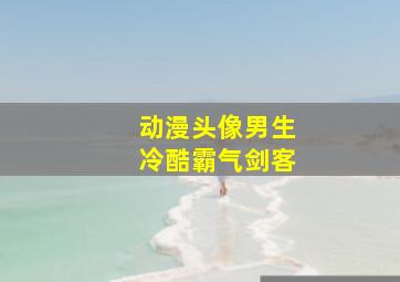 动漫头像男生冷酷霸气剑客