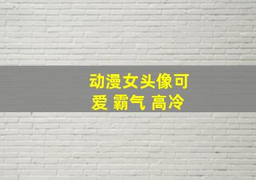 动漫女头像可爱 霸气 高冷