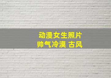 动漫女生照片帅气冷漠 古风