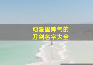 动漫里帅气的刀剑名字大全