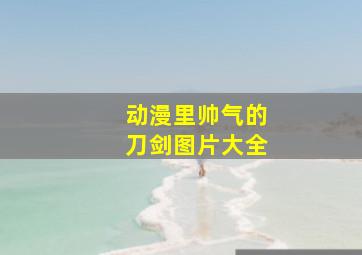 动漫里帅气的刀剑图片大全