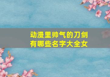 动漫里帅气的刀剑有哪些名字大全女