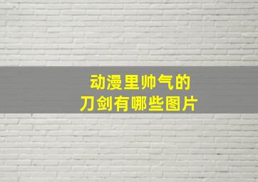 动漫里帅气的刀剑有哪些图片