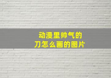 动漫里帅气的刀怎么画的图片