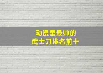 动漫里最帅的武士刀排名前十