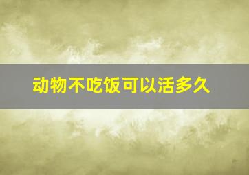 动物不吃饭可以活多久