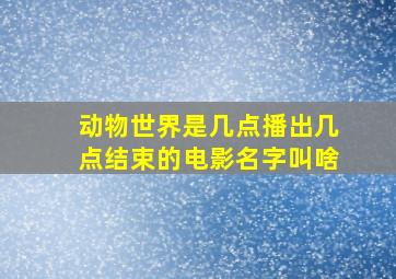 动物世界是几点播出几点结束的电影名字叫啥