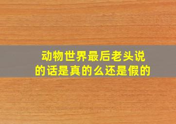 动物世界最后老头说的话是真的么还是假的