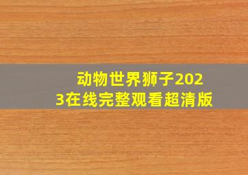 动物世界狮子2023在线完整观看超清版