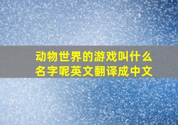 动物世界的游戏叫什么名字呢英文翻译成中文