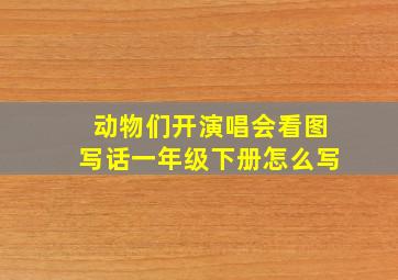 动物们开演唱会看图写话一年级下册怎么写