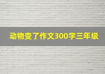 动物变了作文300字三年级