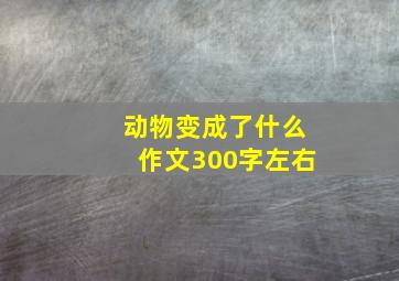 动物变成了什么作文300字左右