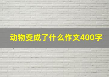 动物变成了什么作文400字