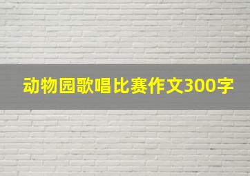 动物园歌唱比赛作文300字