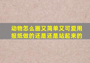 动物怎么画又简单又可爱用报纸做的还是还是站起来的