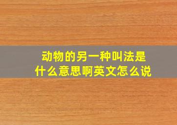 动物的另一种叫法是什么意思啊英文怎么说