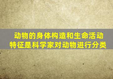 动物的身体构造和生命活动特征是科学家对动物进行分类