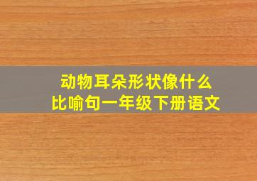 动物耳朵形状像什么比喻句一年级下册语文