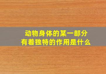 动物身体的某一部分有着独特的作用是什么