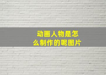 动画人物是怎么制作的呢图片