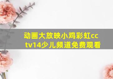 动画大放映小鸡彩虹cctv14少儿频道免费观看