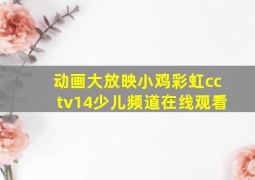 动画大放映小鸡彩虹cctv14少儿频道在线观看