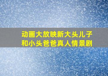 动画大放映新大头儿子和小头爸爸真人情景剧