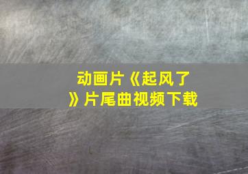 动画片《起风了》片尾曲视频下载