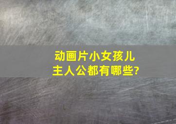 动画片小女孩儿主人公都有哪些?