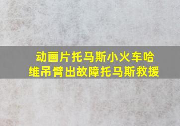 动画片托马斯小火车哈维吊臂出故障托马斯救援