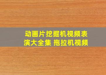 动画片挖掘机视频表演大全集 拖拉机视频