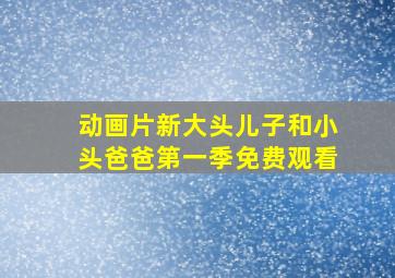 动画片新大头儿子和小头爸爸第一季免费观看