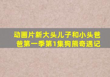 动画片新大头儿子和小头爸爸第一季第1集狗熊奇遇记