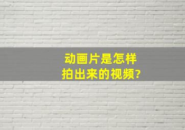 动画片是怎样拍出来的视频?