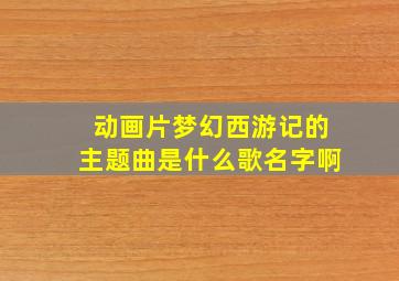 动画片梦幻西游记的主题曲是什么歌名字啊