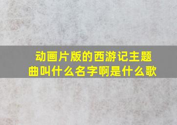 动画片版的西游记主题曲叫什么名字啊是什么歌