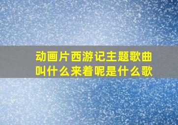 动画片西游记主题歌曲叫什么来着呢是什么歌