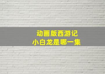 动画版西游记小白龙是哪一集