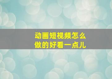 动画短视频怎么做的好看一点儿