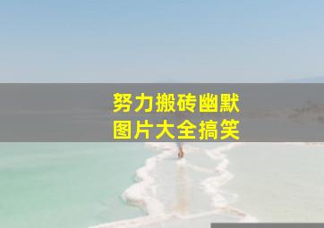 努力搬砖幽默图片大全搞笑