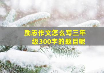 励志作文怎么写三年级300字的题目呢