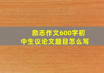 励志作文600字初中生议论文题目怎么写